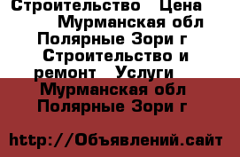 Строительство › Цена ­ 1 000 - Мурманская обл., Полярные Зори г. Строительство и ремонт » Услуги   . Мурманская обл.,Полярные Зори г.